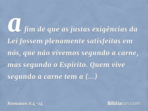 a fim de que as justas exigências da Lei fossem plenamente satisfeitas em nós, que não vivemos segundo a carne, mas segundo o Espírito. Quem vive segundo a carn