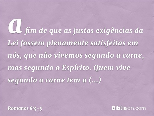 a fim de que as justas exigências da Lei fossem plenamente satisfeitas em nós, que não vivemos segundo a carne, mas segundo o Espírito. Quem vive segundo a carn