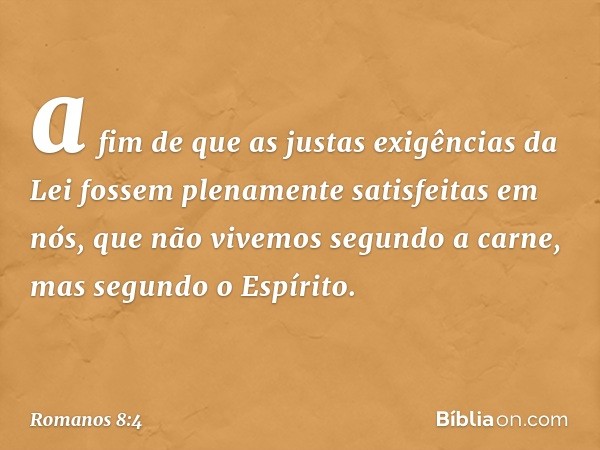 a fim de que as justas exigências da Lei fossem plenamente satisfeitas em nós, que não vivemos segundo a carne, mas segundo o Espírito. -- Romanos 8:4