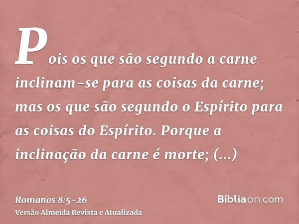 Pois os que são segundo a carne inclinam-se para as coisas da carne; mas os que são segundo o Espírito para as coisas do Espírito.Porque a inclinação da carne é