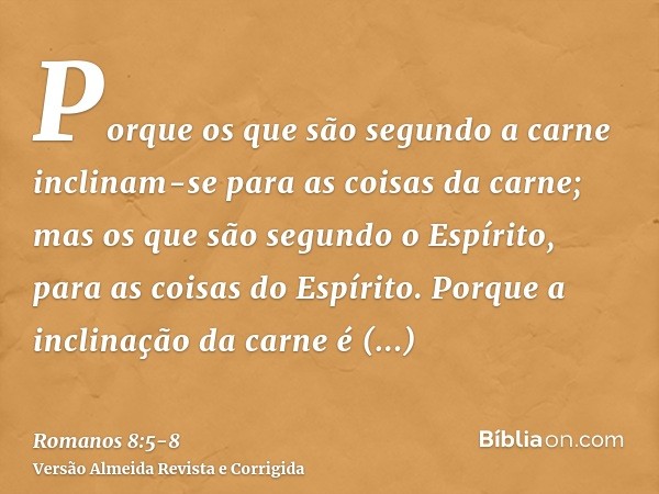 Porque os que são segundo a carne inclinam-se para as coisas da carne; mas os que são segundo o Espírito, para as coisas do Espírito.Porque a inclinação da carn