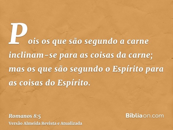 Pois os que são segundo a carne inclinam-se para as coisas da carne; mas os que são segundo o Espírito para as coisas do Espírito.