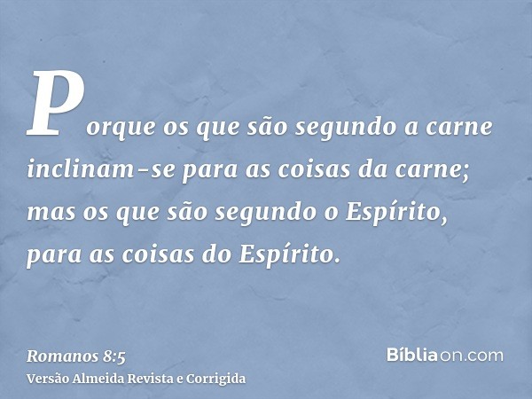Porque os que são segundo a carne inclinam-se para as coisas da carne; mas os que são segundo o Espírito, para as coisas do Espírito.