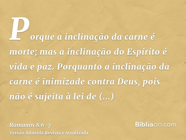 Porque a inclinação da carne é morte; mas a inclinação do Espírito é vida e paz.Porquanto a inclinação da carne é inimizade contra Deus, pois não é sujeita à le