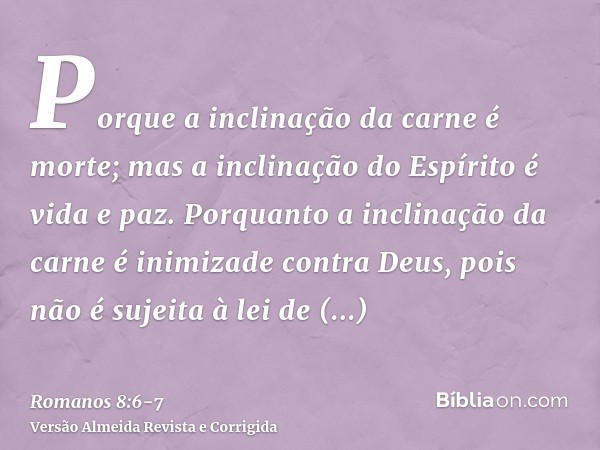 Porque a inclinação da carne é morte; mas a inclinação do Espírito é vida e paz.Porquanto a inclinação da carne é inimizade contra Deus, pois não é sujeita à le