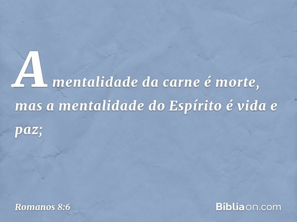 A mentalidade da carne é morte, mas a mentalidade do Espírito é vida e paz; -- Romanos 8:6