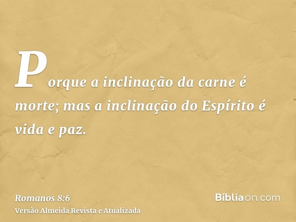 Porque a inclinação da carne é morte; mas a inclinação do Espírito é vida e paz.