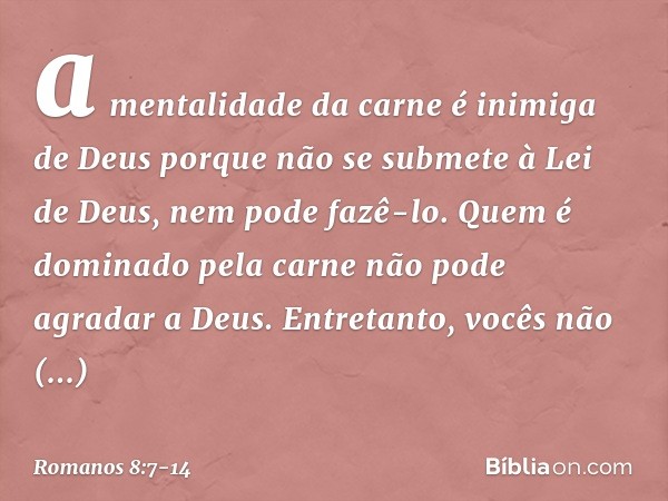 a mentalidade da carne é inimiga de Deus porque não se submete à Lei de Deus, nem pode fazê-lo. Quem é dominado pela carne não pode agradar a Deus. Entretanto, 