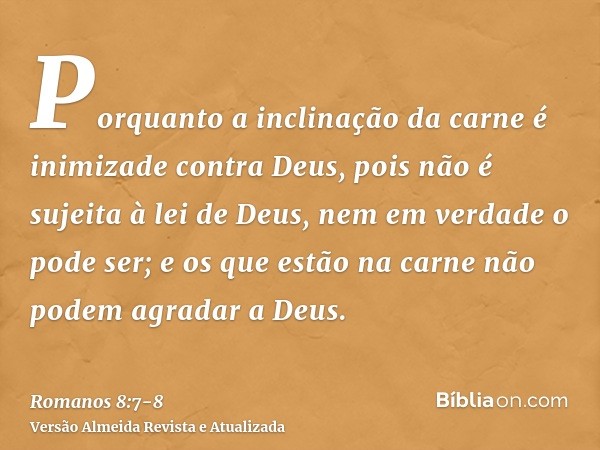 Porquanto a inclinação da carne é inimizade contra Deus, pois não é sujeita à lei de Deus, nem em verdade o pode ser;e os que estão na carne não podem agradar a