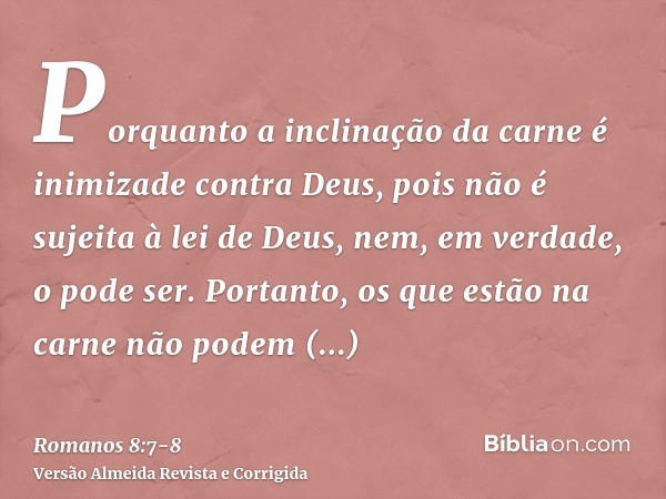 Porquanto a inclinação da carne é inimizade contra Deus, pois não é sujeita à lei de Deus, nem, em verdade, o pode ser.Portanto, os que estão na carne não podem