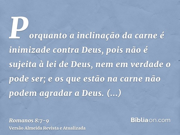 Porquanto a inclinação da carne é inimizade contra Deus, pois não é sujeita à lei de Deus, nem em verdade o pode ser;e os que estão na carne não podem agradar a