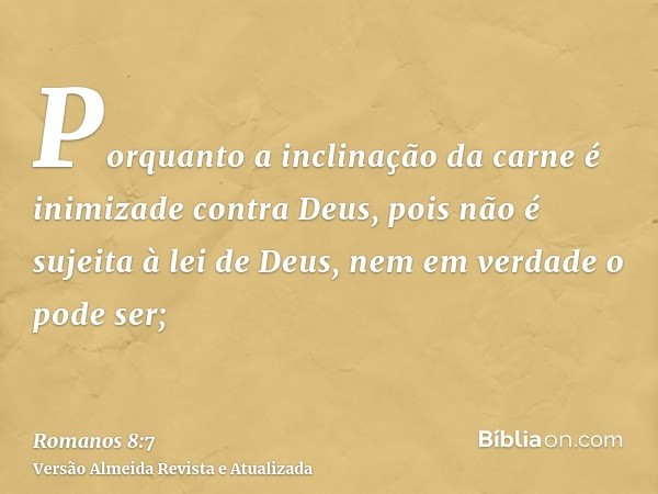 Porquanto a inclinação da carne é inimizade contra Deus, pois não é sujeita à lei de Deus, nem em verdade o pode ser;