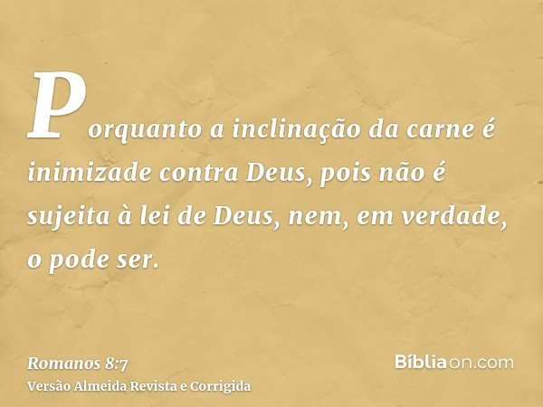 Porquanto a inclinação da carne é inimizade contra Deus, pois não é sujeita à lei de Deus, nem, em verdade, o pode ser.