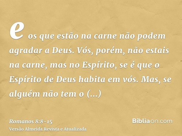 e os que estão na carne não podem agradar a Deus.Vós, porém, não estais na carne, mas no Espírito, se é que o Espírito de Deus habita em vós. Mas, se alguém não