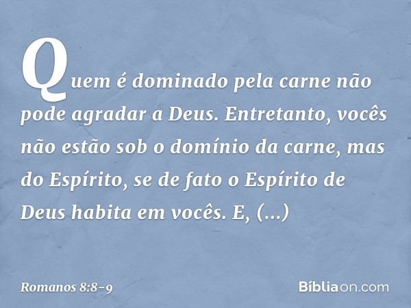 Quem é dominado pela carne não pode agradar a Deus. Entretanto, vocês não estão sob o domínio da carne, mas do Espírito, se de fato o Espírito de Deus habita em