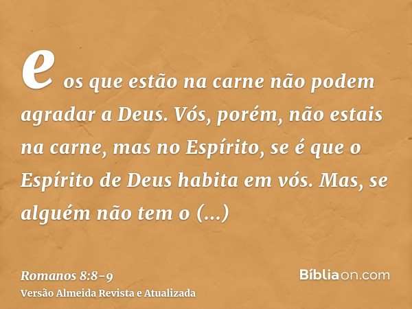 e os que estão na carne não podem agradar a Deus.Vós, porém, não estais na carne, mas no Espírito, se é que o Espírito de Deus habita em vós. Mas, se alguém não