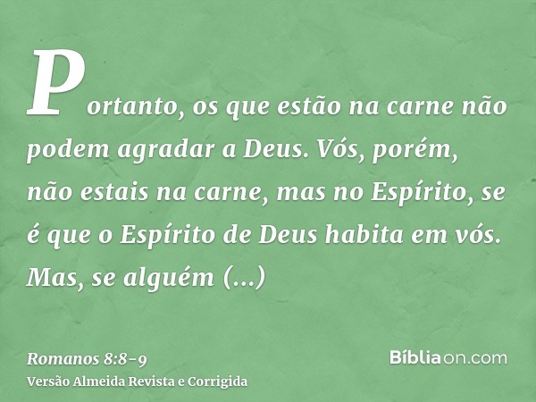 Portanto, os que estão na carne não podem agradar a Deus.Vós, porém, não estais na carne, mas no Espírito, se é que o Espírito de Deus habita em vós. Mas, se al