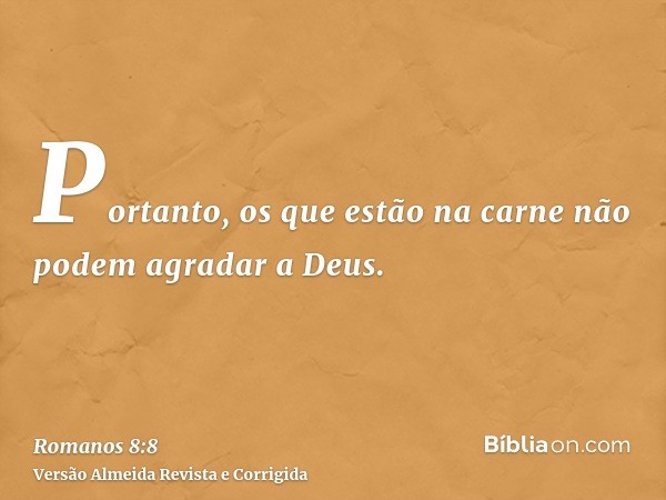 Portanto, os que estão na carne não podem agradar a Deus.