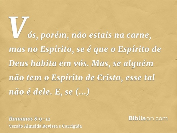 Vós, porém, não estais na carne, mas no Espírito, se é que o Espírito de Deus habita em vós. Mas, se alguém não tem o Espírito de Cristo, esse tal não é dele.E,