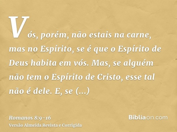 Vós, porém, não estais na carne, mas no Espírito, se é que o Espírito de Deus habita em vós. Mas, se alguém não tem o Espírito de Cristo, esse tal não é dele.E,