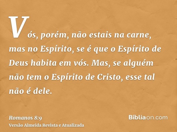 Vós, porém, não estais na carne, mas no Espírito, se é que o Espírito de Deus habita em vós. Mas, se alguém não tem o Espírito de Cristo, esse tal não é dele.