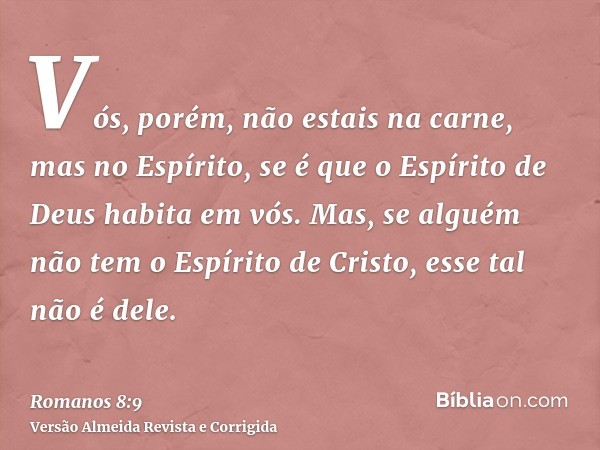 Vós, porém, não estais na carne, mas no Espírito, se é que o Espírito de Deus habita em vós. Mas, se alguém não tem o Espírito de Cristo, esse tal não é dele.