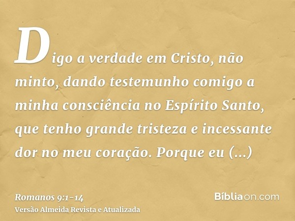 Digo a verdade em Cristo, não minto, dando testemunho comigo a minha consciência no Espírito Santo,que tenho grande tristeza e incessante dor no meu coração.Por