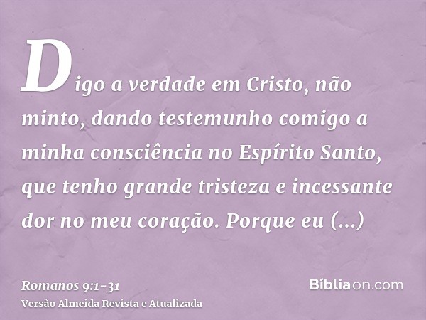 Digo a verdade em Cristo, não minto, dando testemunho comigo a minha consciência no Espírito Santo,que tenho grande tristeza e incessante dor no meu coração.Por