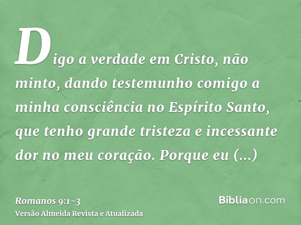 Digo a verdade em Cristo, não minto, dando testemunho comigo a minha consciência no Espírito Santo,que tenho grande tristeza e incessante dor no meu coração.Por