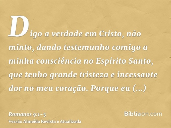 Digo a verdade em Cristo, não minto, dando testemunho comigo a minha consciência no Espírito Santo,que tenho grande tristeza e incessante dor no meu coração.Por