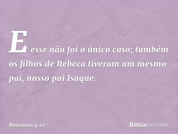 E esse não foi o único caso; também os filhos de Rebeca tiveram um mesmo pai, nosso pai Isaque. -- Romanos 9:10