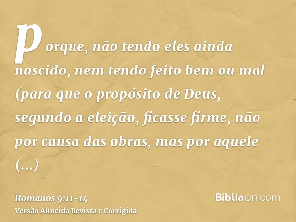 porque, não tendo eles ainda nascido, nem tendo feito bem ou mal (para que o propósito de Deus, segundo a eleição, ficasse firme, não por causa das obras, mas p