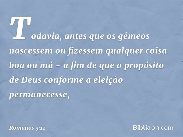 Todavia, antes que os gêmeos nascessem ou fizessem qualquer coisa boa ou má - a fim de que o propósito de Deus conforme a eleição permanecesse, -- Romanos 9:11