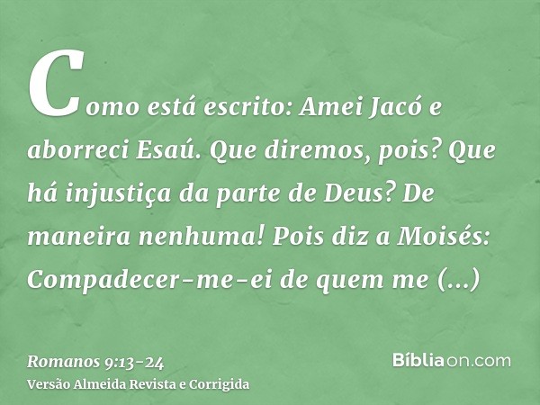 Como está escrito: Amei Jacó e aborreci Esaú.Que diremos, pois? Que há injustiça da parte de Deus? De maneira nenhuma!Pois diz a Moisés: Compadecer-me-ei de que