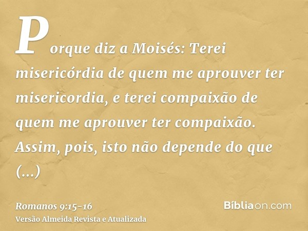 Porque diz a Moisés: Terei misericórdia de quem me aprouver ter misericordia, e terei compaixão de quem me aprouver ter compaixão.Assim, pois, isto não depende 