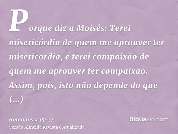 Porque diz a Moisés: Terei misericórdia de quem me aprouver ter misericordia, e terei compaixão de quem me aprouver ter compaixão.Assim, pois, isto não depende 