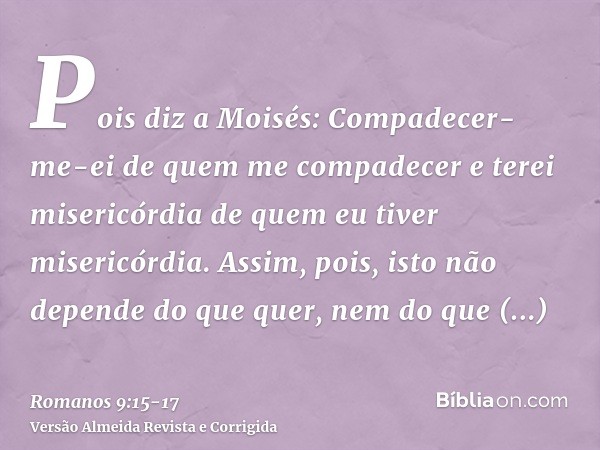 Pois diz a Moisés: Compadecer-me-ei de quem me compadecer e terei misericórdia de quem eu tiver misericórdia.Assim, pois, isto não depende do que quer, nem do q