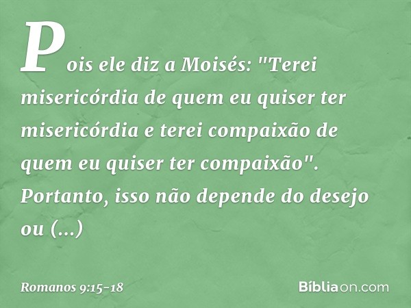 Pois ele diz a Moisés:
"Terei misericórdia de quem
eu quiser ter misericórdia
e terei compaixão de quem
eu quiser ter compaixão". Portanto, isso não depende do