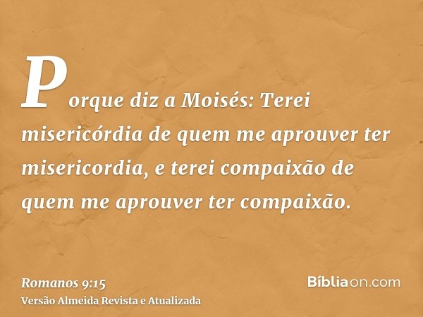 Porque diz a Moisés: Terei misericórdia de quem me aprouver ter misericordia, e terei compaixão de quem me aprouver ter compaixão.