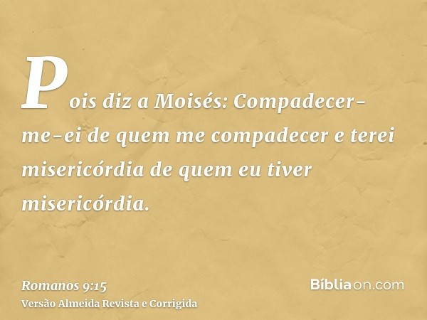 Pois diz a Moisés: Compadecer-me-ei de quem me compadecer e terei misericórdia de quem eu tiver misericórdia.