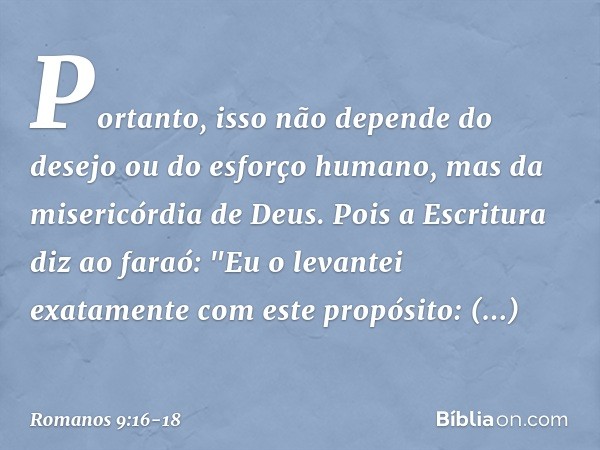 Portanto, isso não depende do desejo ou do esforço humano, mas da misericórdia de Deus. Pois a Escritura diz ao faraó: "Eu o levantei exatamente com este propós