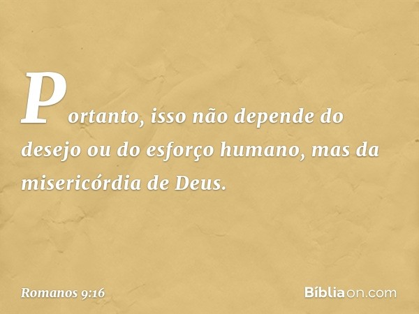 Portanto, isso não depende do desejo ou do esforço humano, mas da misericórdia de Deus. -- Romanos 9:16