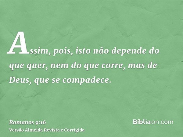 Assim, pois, isto não depende do que quer, nem do que corre, mas de Deus, que se compadece.