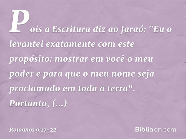 Pois a Escritura diz ao faraó: "Eu o levantei exatamente com este propósito: mostrar em você o meu poder e para que o meu nome seja proclamado em toda a terra".