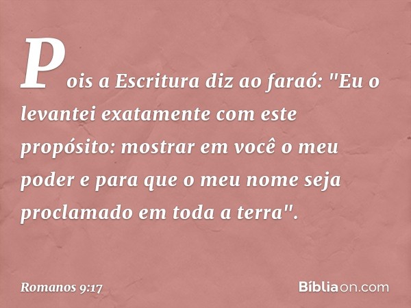 Pois a Escritura diz ao faraó: "Eu o levantei exatamente com este propósito: mostrar em você o meu poder e para que o meu nome seja proclamado em toda a terra".