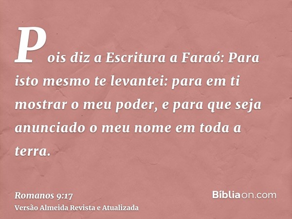 Pois diz a Escritura a Faraó: Para isto mesmo te levantei: para em ti mostrar o meu poder, e para que seja anunciado o meu nome em toda a terra.