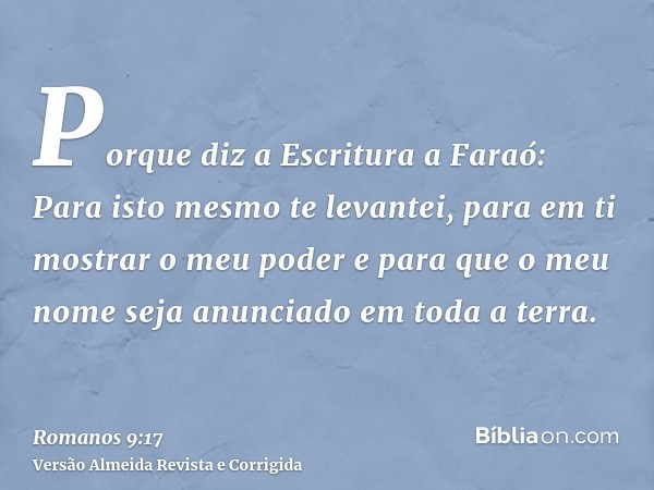 Porque diz a Escritura a Faraó: Para isto mesmo te levantei, para em ti mostrar o meu poder e para que o meu nome seja anunciado em toda a terra.