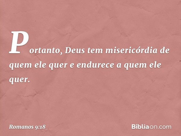 Portanto, Deus tem misericórdia de quem ele quer e endurece a quem ele quer. -- Romanos 9:18