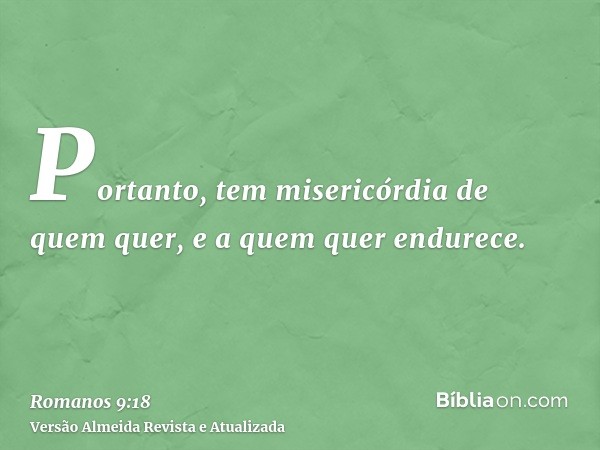 Portanto, tem misericórdia de quem quer, e a quem quer endurece.