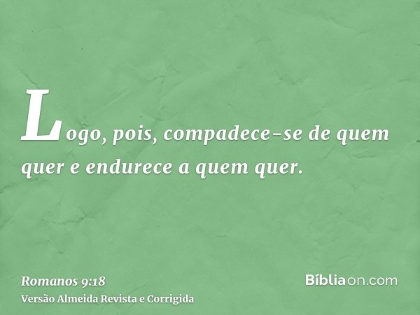 Logo, pois, compadece-se de quem quer e endurece a quem quer.